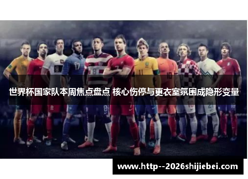 世界杯国家队本周焦点盘点 核心伤停与更衣室氛围成隐形变量