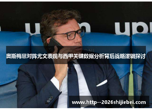 奥斯梅恩对阵尤文表现与西甲关键数据分析背后战略逻辑探讨