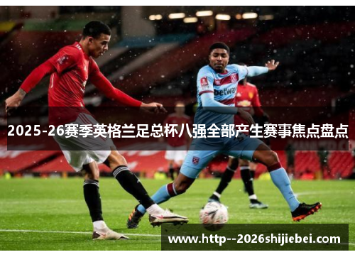 2025-26赛季英格兰足总杯八强全部产生赛事焦点盘点