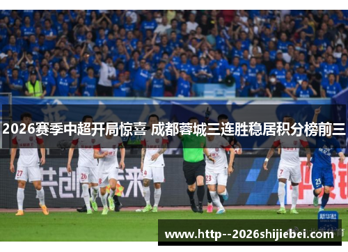 2026赛季中超开局惊喜 成都蓉城三连胜稳居积分榜前三