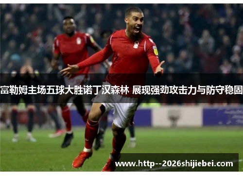 富勒姆主场五球大胜诺丁汉森林 展现强劲攻击力与防守稳固