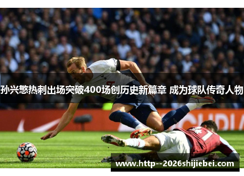 孙兴慜热刺出场突破400场创历史新篇章 成为球队传奇人物