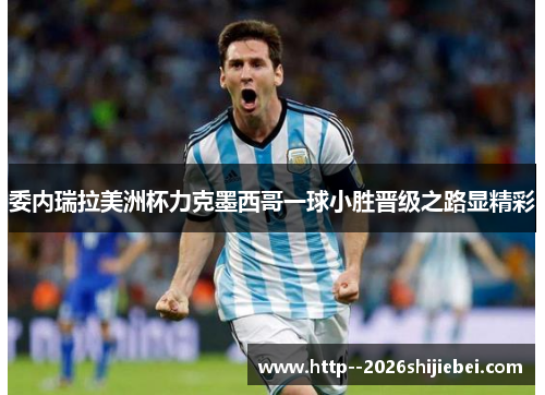 委内瑞拉美洲杯力克墨西哥一球小胜晋级之路显精彩