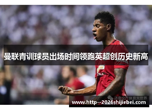 曼联青训球员出场时间领跑英超创历史新高