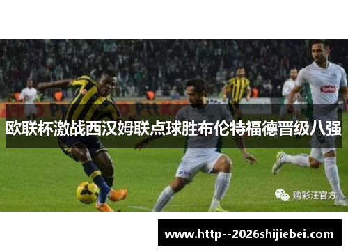 欧联杯激战西汉姆联点球胜布伦特福德晋级八强