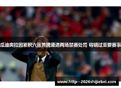 瓜迪奥拉因累积六张黄牌遭遇两场禁赛处罚 将错过重要赛事 瓜迪奥拉因累积六张黄牌遭遇两场禁赛处罚 将错过重要赛事