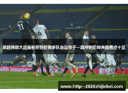 英超保级大战最新形势胶着多队命运悬于一线冲刺阶段来临看点十足