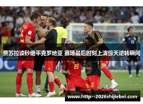 贾苏拉读秒绝平克罗地亚 赛场最后时刻上演惊天逆转瞬间