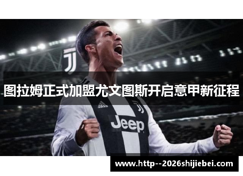 图拉姆正式加盟尤文图斯开启意甲新征程