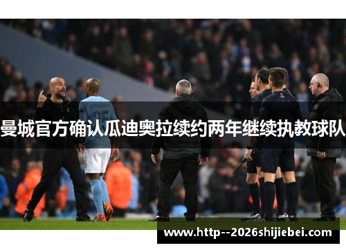 曼城官方确认瓜迪奥拉续约两年继续执教球队 曼城官方确认瓜迪奥拉续约两年继续执教球队
