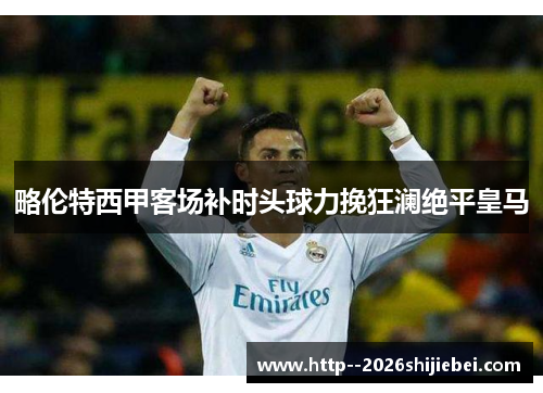 略伦特西甲客场补时头球力挽狂澜绝平皇马 略伦特西甲客场补时头球力挽狂澜绝平皇马