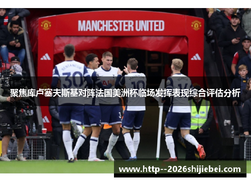 聚焦库卢塞夫斯基对阵法国美洲杯临场发挥表现综合评估分析 聚焦库卢塞夫斯基对阵法国美洲杯临场发挥表现综合评估分析