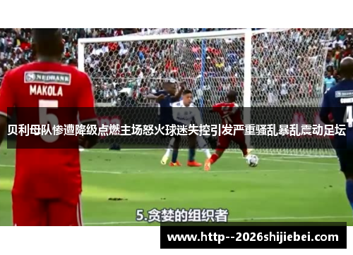 贝利母队惨遭降级点燃主场怒火球迷失控引发严重骚乱暴乱震动足坛 贝利母队惨遭降级点燃主场怒火球迷失控引发严重骚乱暴乱震动足坛