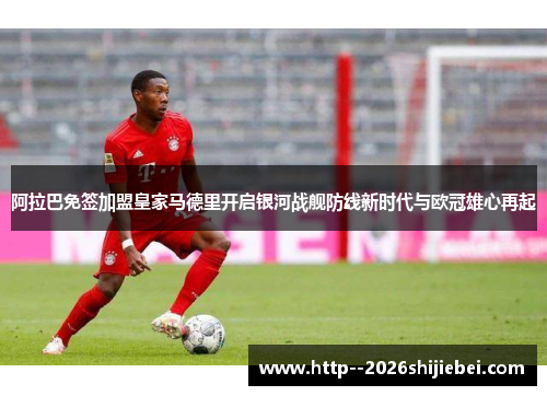 阿拉巴免签加盟皇家马德里开启银河战舰防线新时代与欧冠雄心再起 阿拉巴免签加盟皇家马德里开启银河战舰防线新时代与欧冠雄心再起