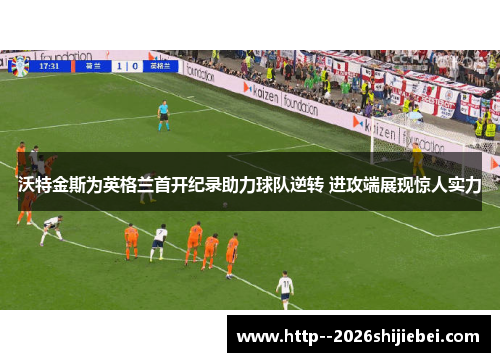 沃特金斯为英格兰首开纪录助力球队逆转 进攻端展现惊人实力 沃特金斯为英格兰首开纪录助力球队逆转 进攻端展现惊人实力