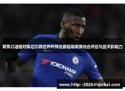 聚焦吕迪格对阵切尔西世界杯预选赛临场发挥综合评估与战术影响力 聚焦吕迪格对阵切尔西世界杯预选赛临场发挥综合评估与战术影响力