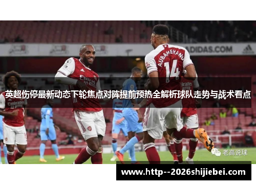 英超伤停最新动态下轮焦点对阵提前预热全解析球队走势与战术看点